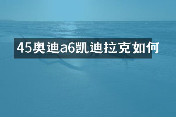45奥迪a6凯迪拉克如何