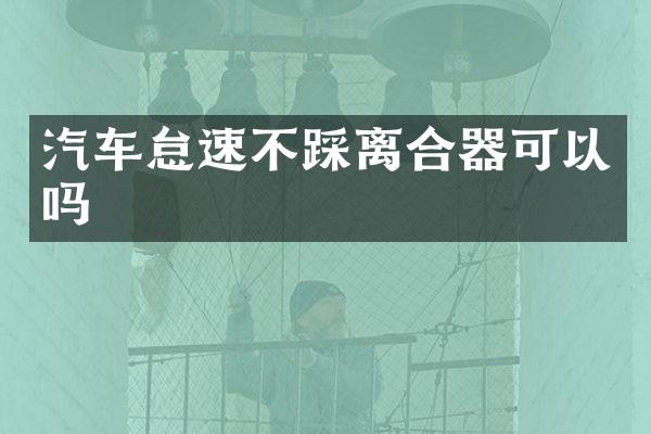 汽车怠速不踩离合器可以吗