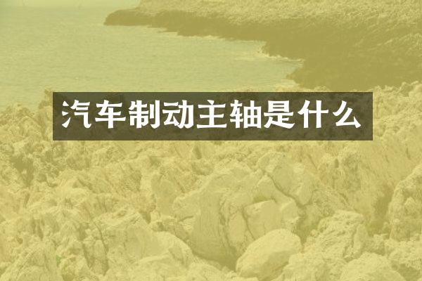 汽车制动主轴是什么