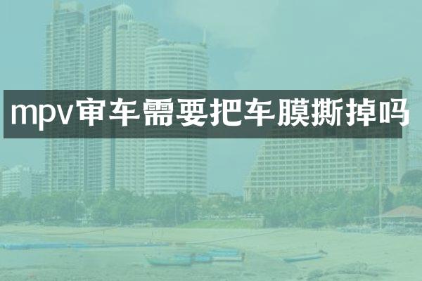 mpv审车需要把车膜撕掉吗