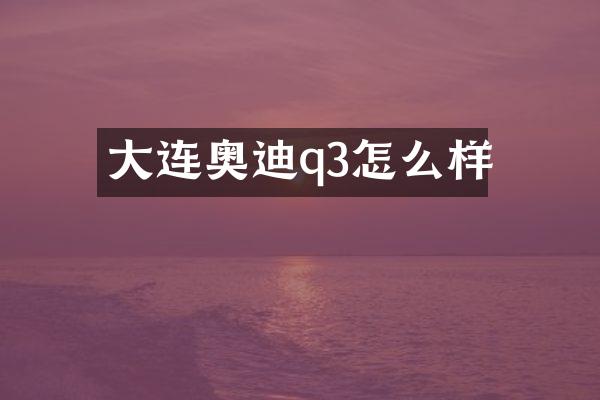 大连奥迪q3怎么样