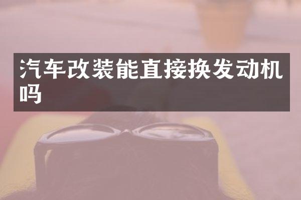 汽车改装能直接换发动机吗