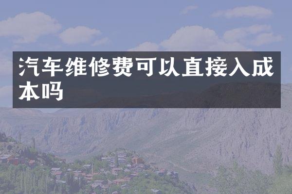 汽车维修费可以直接入成本吗