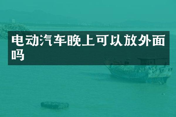 电动汽车晚上可以放外面吗