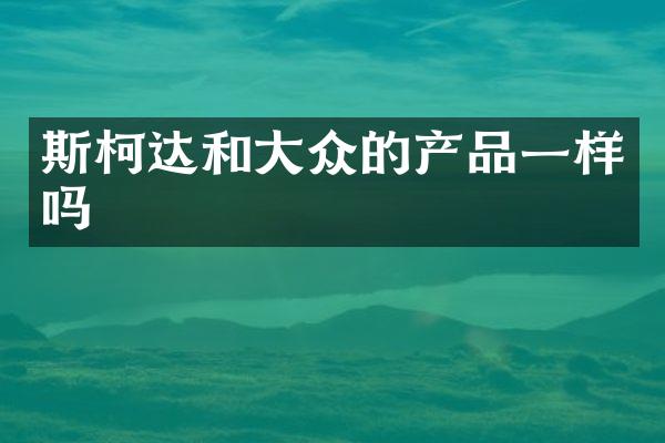 斯柯达和大众的产品一样吗