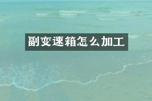 副变速箱怎么加工