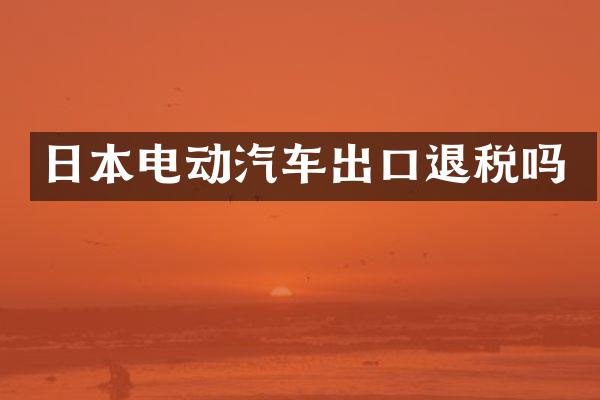 日本电动汽车出口退税吗