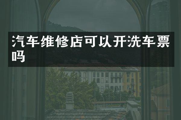 汽车维修店可以开洗车票吗