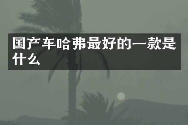 国产车哈弗最好的一款是什么