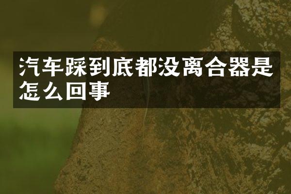 汽车踩到底都没离合器是怎么回事