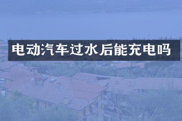 电动汽车过水后能充电吗
