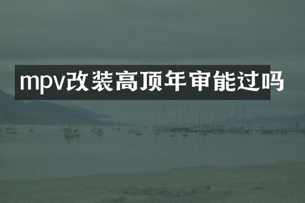 mpv改装高顶年审能过吗