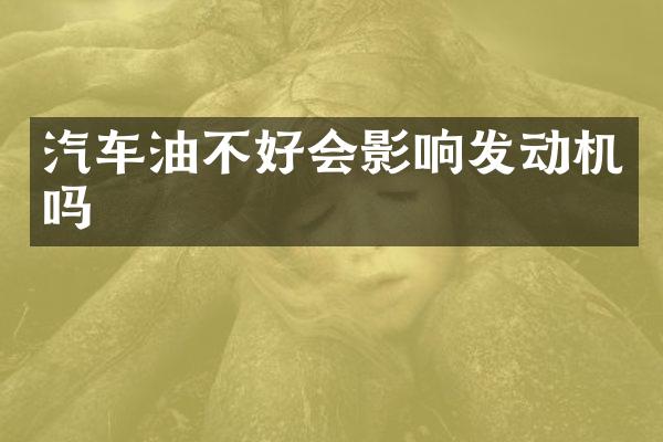 汽车油不好会影响发动机吗
