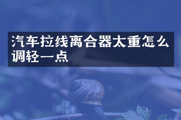 汽车拉线离合器太重怎么调轻一点