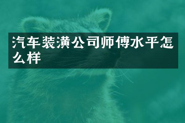 汽车装潢公司师傅水平怎么样