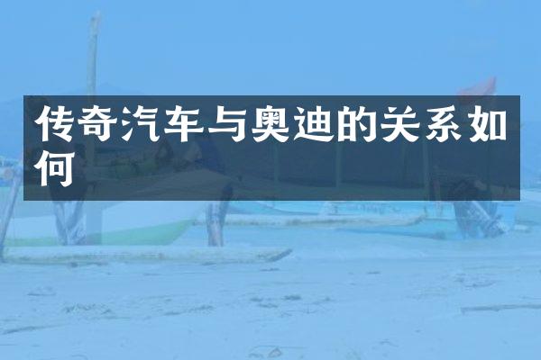 传奇汽车与奥迪的关系如何