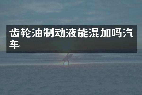 齿轮油制动液能混加吗汽车