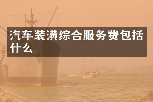 汽车装潢综合服务费包括什么