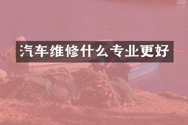 汽车维修什么专业更好