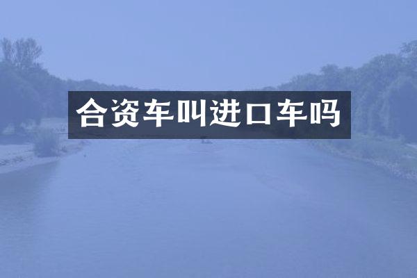 合资车叫进口车吗
