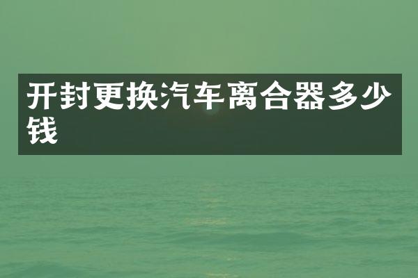 开封更换汽车离合器多少钱