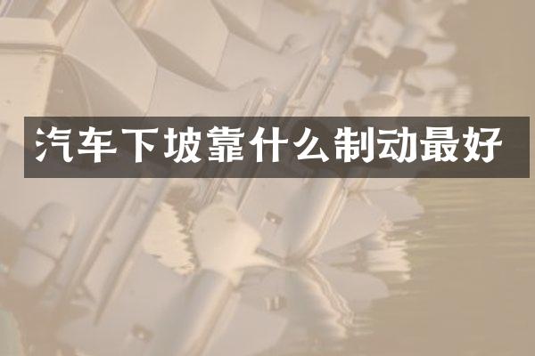 汽车下坡靠什么制动最好