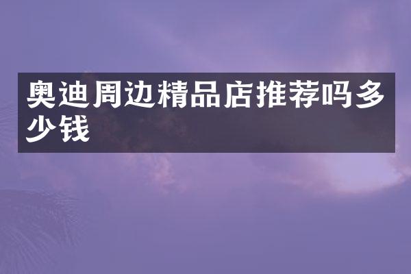 奥迪周边精品店推荐吗多少钱