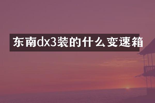 东南dx3装的什么变速箱