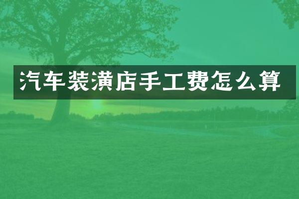 汽车装潢店手工费怎么算