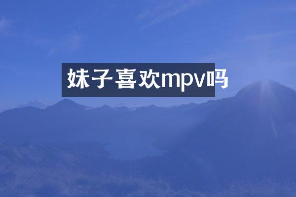 妹子喜欢mpv吗
