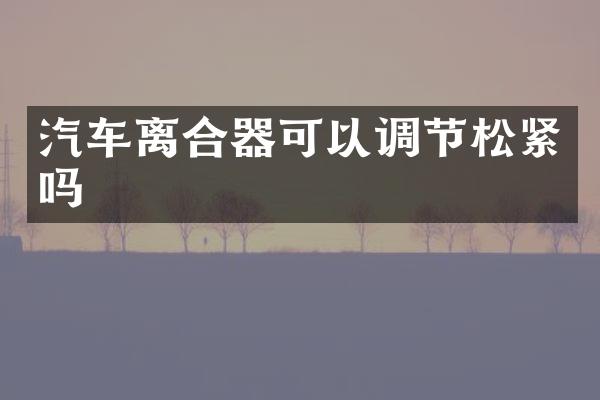 汽车离合器可以调节松紧吗