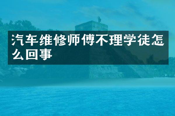 汽车维修师傅不理学徒怎么回事