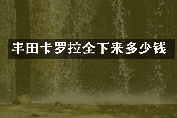 丰田卡罗拉全下来多少钱