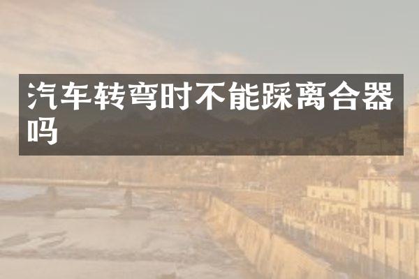 汽车转弯时不能踩离合器吗