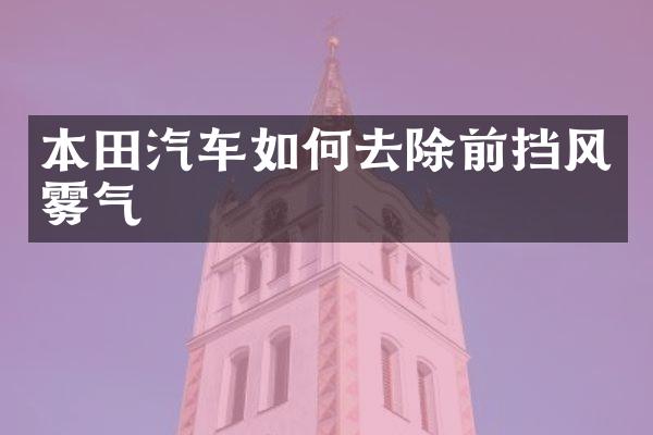 本田汽车如何去除前挡风雾气