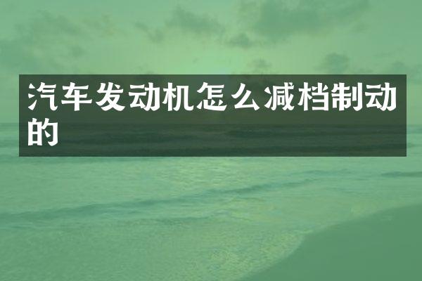 汽车发动机怎么减档制动的