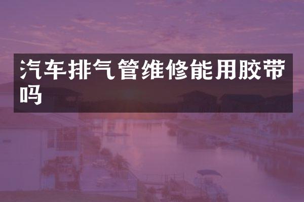 汽车排气管维修能用胶带吗