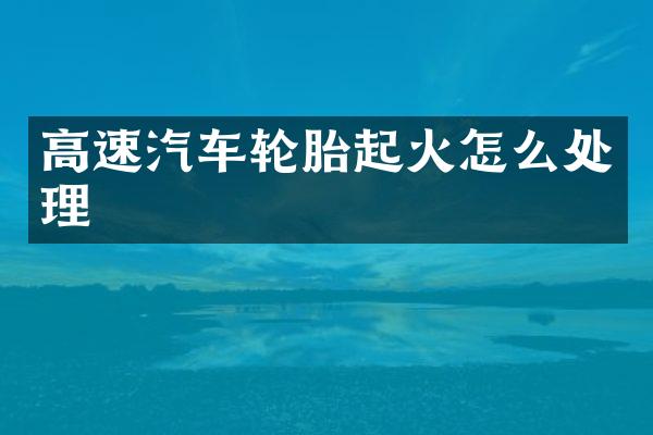 高速汽车轮胎起火怎么处理