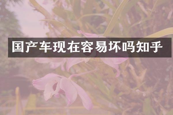 国产车现在容易坏吗知乎