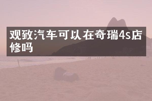 观致汽车可以在奇瑞4s店维修吗
