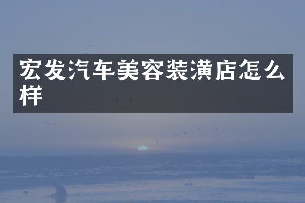宏发汽车美容装潢店怎么样