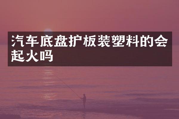 汽车底盘护板装塑料的会起火吗