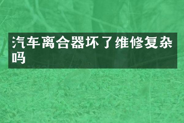 汽车离合器坏了维修复杂吗