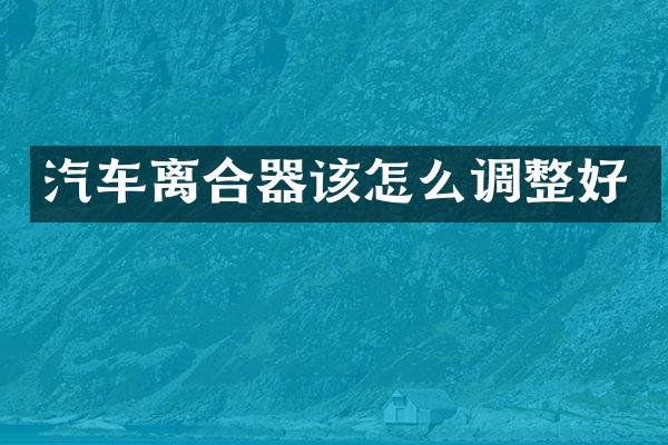 汽车离合器该怎么调整好
