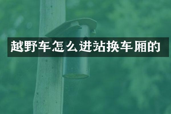 越野车怎么进站换车厢的