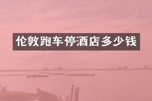 伦敦跑车停酒店多少钱