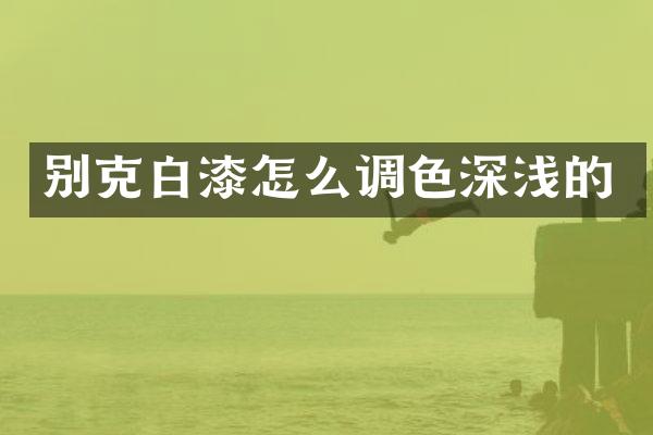 别克白漆怎么调色深浅的