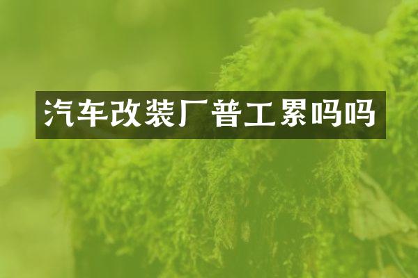 汽车改装厂普工累吗吗