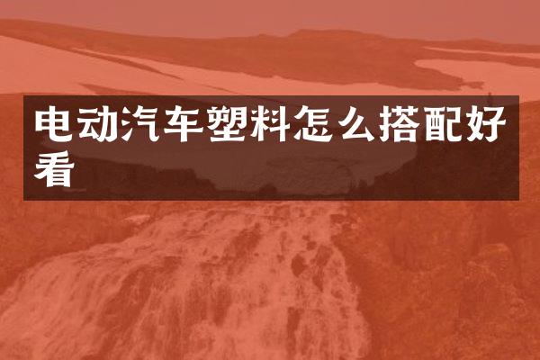 电动汽车塑料怎么搭配好看