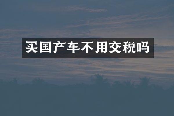 买国产车不用交税吗